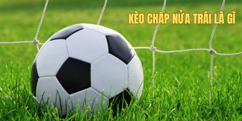 Kèo Chấp Nữa Trái Five88 - Kiến Thức Cược Thủ Cần Nắm 1 Kèo chấp nữa trái có đặc điểm gì?