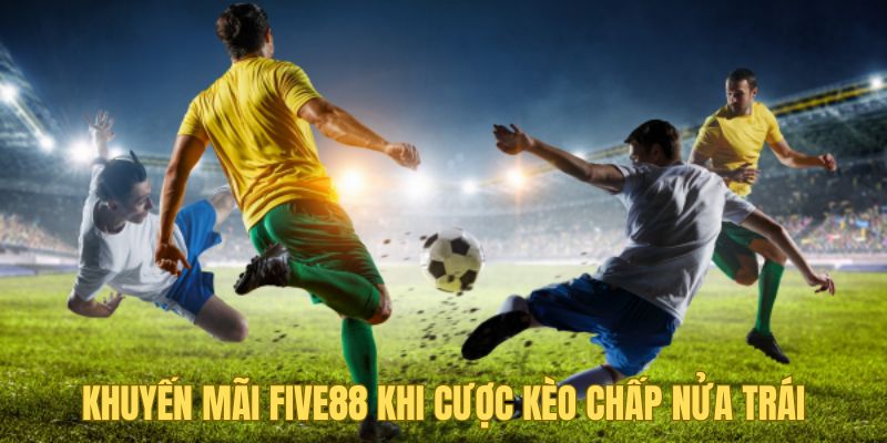 Kèo Chấp Nữa Trái Five88 - Kiến Thức Cược Thủ Cần Nắm 3 Khuyến mãi tại nhà cái khi cá độ bóng đá
